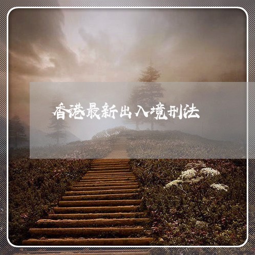 香港最新出入境刑法