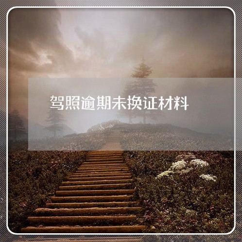 驾照逾期未换证材料