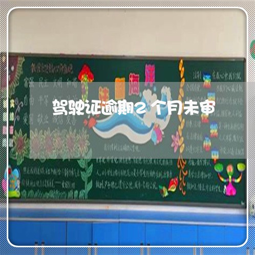 驾驶证逾期2个月未审 驾驶证逾期2个月未审