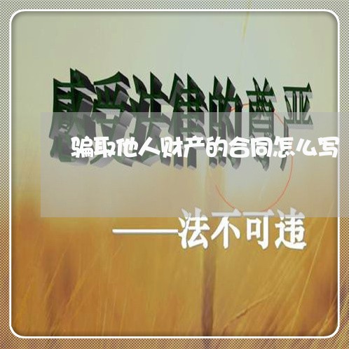 骗取他人财产的合同怎么写/2023011662606 骗取他人财产的合同怎么写/2023011662606