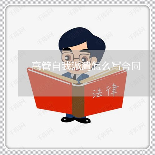 高管自我派遣怎么写合同/2023022645041 高管自我派遣怎么写合同/2023022645041