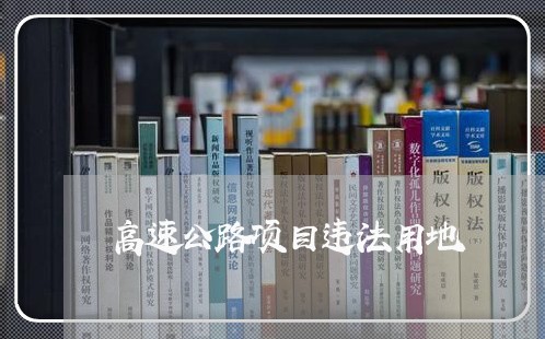 高速公路项目违法用地 高速公路项目违法用地