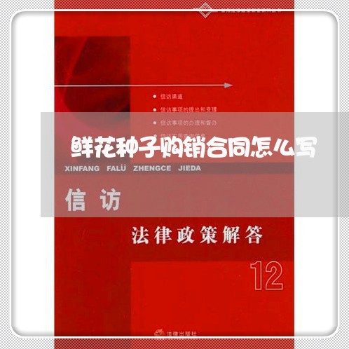 鲜花种子购销合同怎么写 鲜花种子购销合同怎么写