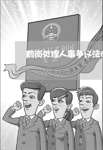 鹤岗处理人事争议法律问题律师