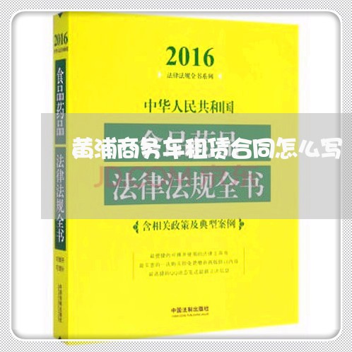 黄浦商务车租赁合同怎么写/2023042295836 黄浦商务车租赁合同怎么写/2023042295836