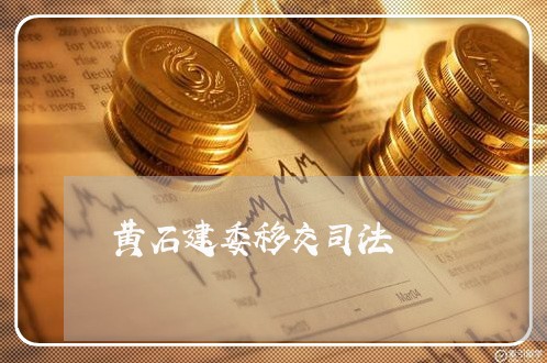 黄石建委移交司法 黄石建委移交司法