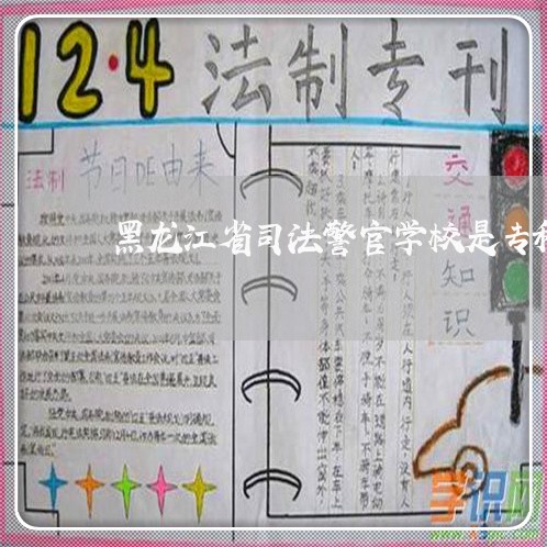 黑龙江省司法警官学校是专科 黑龙江省司法警官学校是专科