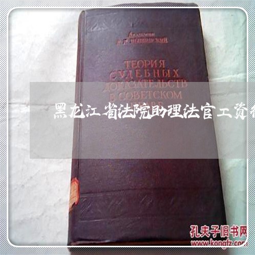 黑龙江省法院助理法官工资待遇 黑龙江省法院助理法官工资待遇