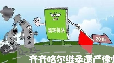 齐齐哈尔继承遗产律师咨询