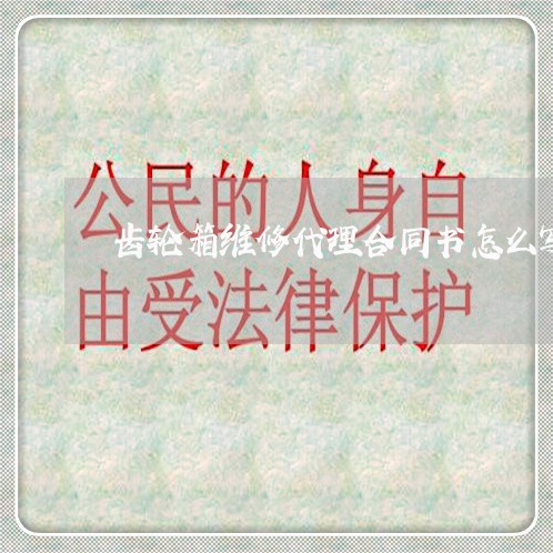 齿轮箱维修代理合同书怎么写/2023060848362 齿轮箱维修代理合同书怎么写/2023060848362