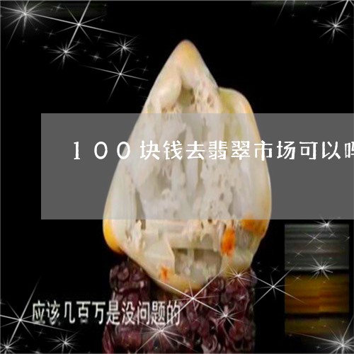 100块钱去翡翠市场可以吗/2023071203040