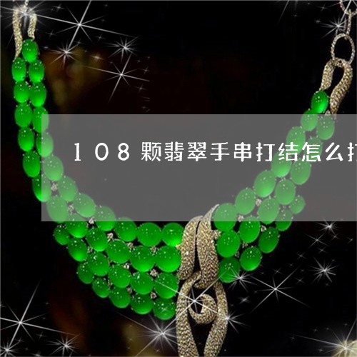 108颗翡翠手串打结怎么打/2023071282501