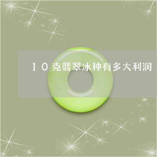 10克翡翠冰种有多大利润/2023071104848