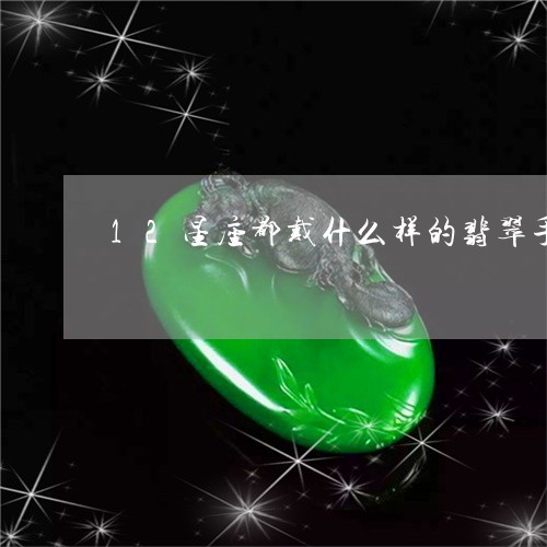 12星座都戴什么样的翡翠手镯/2023071226281