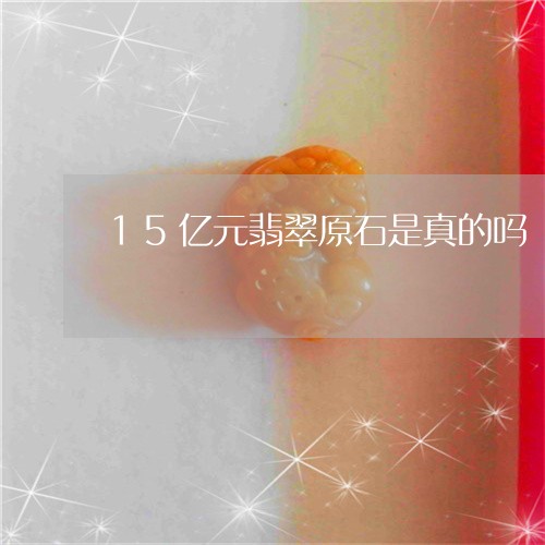 15亿元翡翠原石是真的吗/2023061943947 15亿元翡翠原石是真的吗/2023061943947
