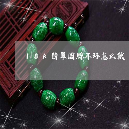 18k翡翠圆牌耳环怎么戴/2023061913717