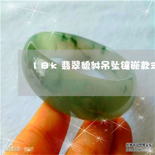 18k翡翠貔貅吊坠镶嵌款式/2023071279593