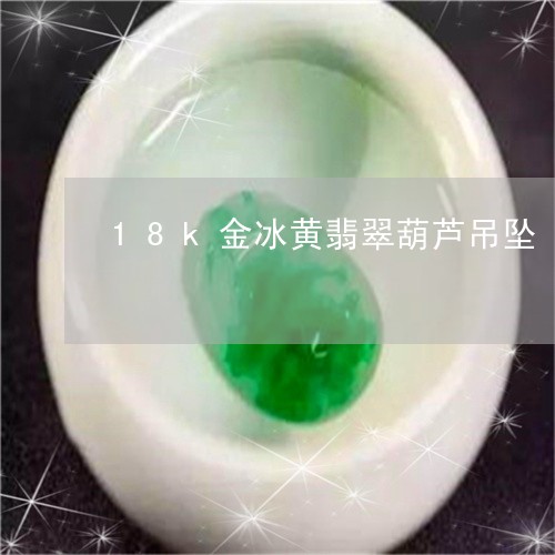 18k金冰黄翡翠葫芦吊坠/2023071123836