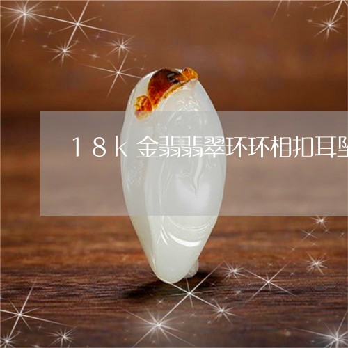 18k金翡翡翠环环相扣耳坠/2023071283717