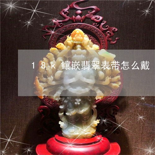 18k镶嵌翡翠表带怎么戴/2023061978270 18k镶嵌翡翠表带怎么戴/2023061978270