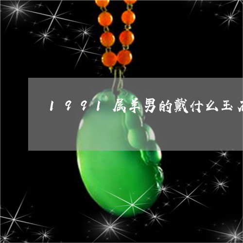 1991属羊男的戴什么玉石好/2023071251582