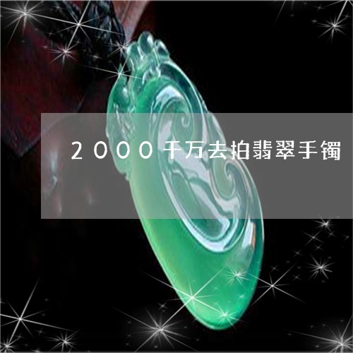 2000千万去拍翡翠手镯/2023062894824