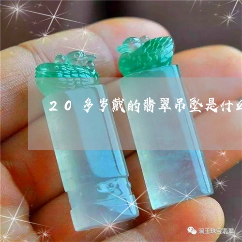 20多岁戴的翡翠吊坠是什么/2023071206037