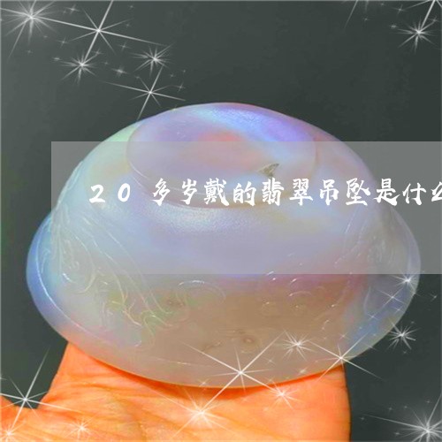 20多岁戴的翡翠吊坠是什么/2023071237158