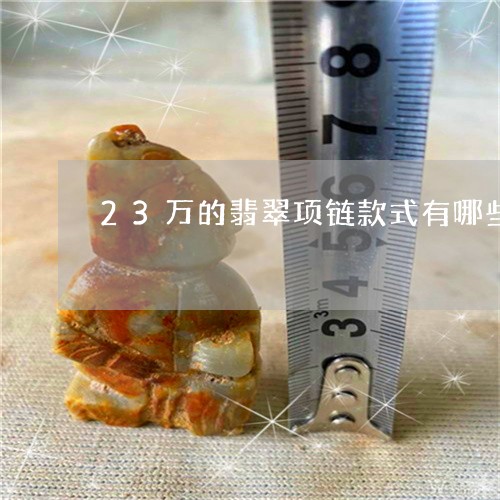 23万的翡翠项链款式有哪些/2023071267361