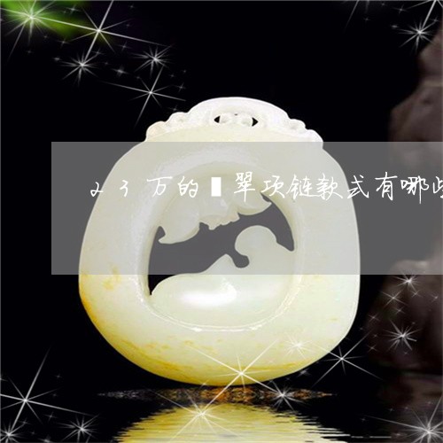 23万的翡翠项链款式有哪些/2023071274825