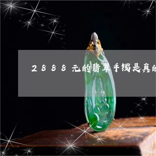 2888元的翡翠手镯是真的吗/2023071252471