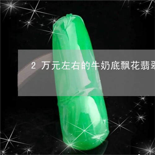 2万元左右的牛奶底飘花翡翠手镯/2023071236038