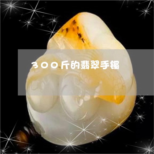 300斤的翡翠手镯/2023060248203