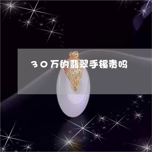 30万的翡翠手镯贵吗/2023061795048