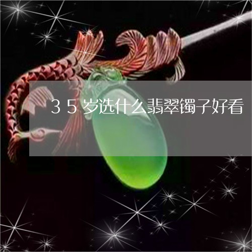 35岁选什么翡翠镯子好看/2023061903927 35岁选什么翡翠镯子好看/2023061903927