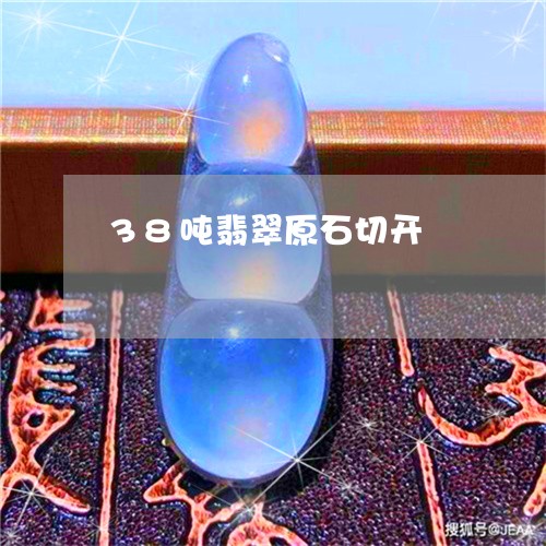 38吨翡翠原石切开/2023060193726