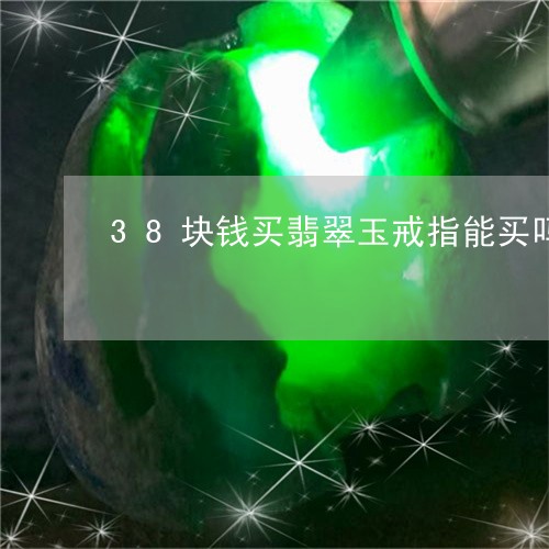 38块钱买翡翠玉戒指能买吗/2023071249269