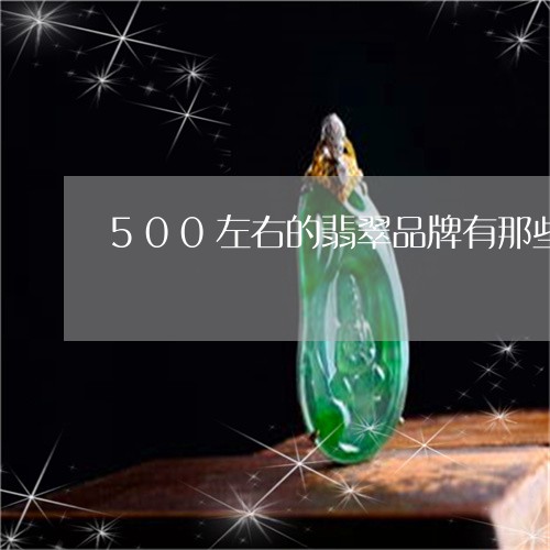 500左右的翡翠品牌有那些/2023071262825