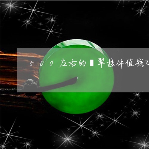 500左右的翡翠挂件值钱吗/2023071250672