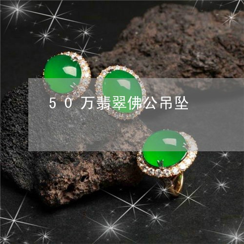 50万翡翠佛公吊坠/2023042528069 50万翡翠佛公吊坠/2023042528069