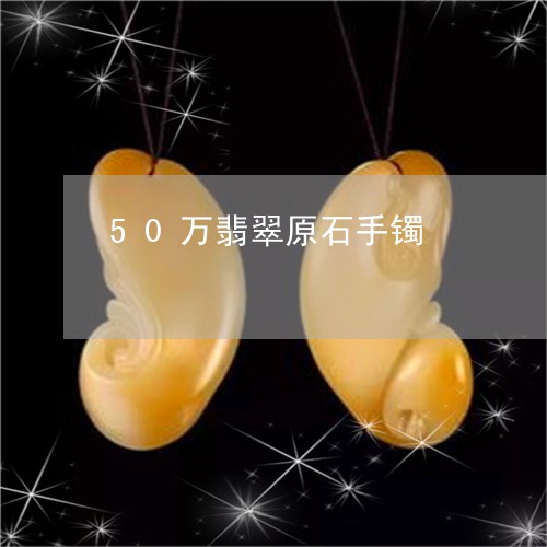 50万翡翠原石手镯/2023042573715 50万翡翠原石手镯/2023042573715