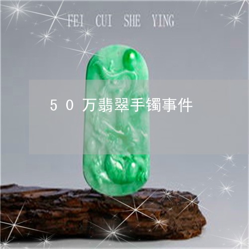 50万翡翠手镯事件/2023042550373 50万翡翠手镯事件/2023042550373