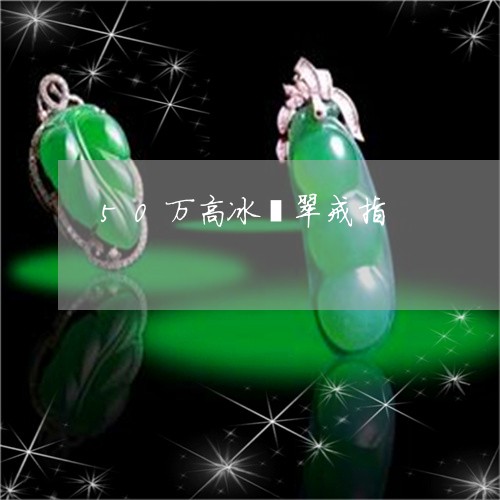 50万高冰翡翠戒指/2023042505817
