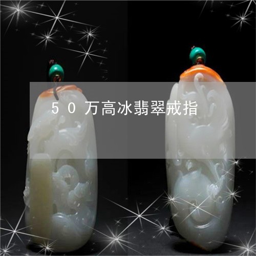 50万高冰翡翠戒指/2023042561827