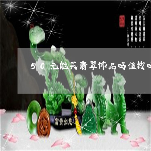 50元能买翡翠饰品吗值钱吗/2023071261471