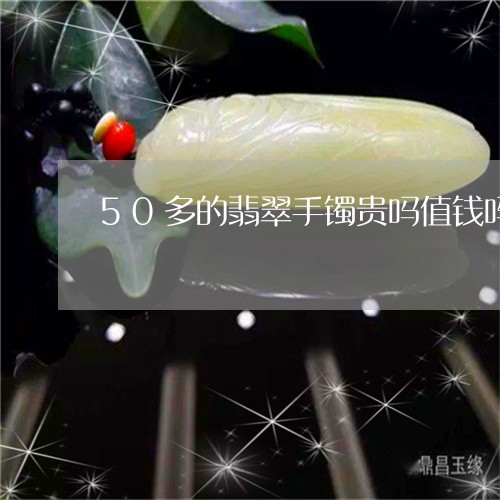 50多的翡翠手镯贵吗值钱吗/2023071238459