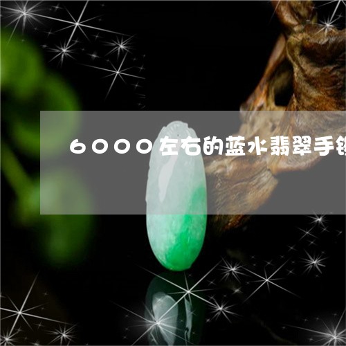 6000左右的蓝水翡翠手镯/2023071249361