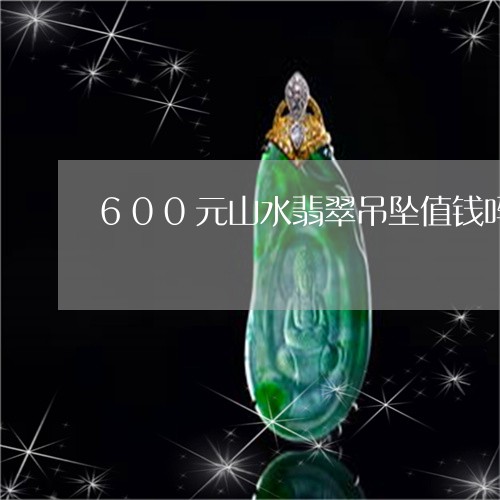 600元山水翡翠吊坠值钱吗/2023071258479