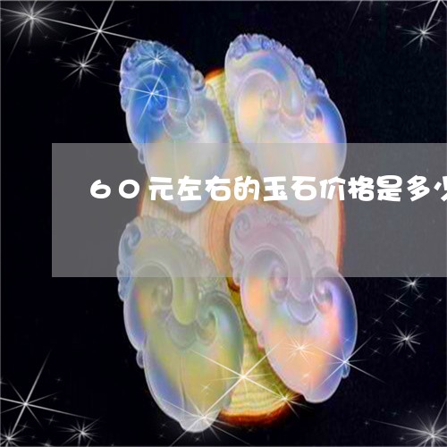 60元左右的玉石价格是多少/2023071269504