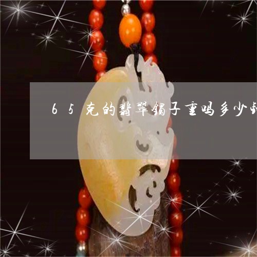 65克的翡翠镯子重吗多少钱/2023071248271